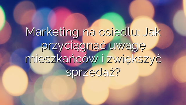 Marketing na osiedlu: Jak przyciągnąć uwagę mieszkańców i zwiększyć sprzedaż?