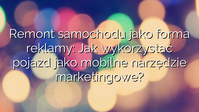 Remont samochodu jako forma reklamy: Jak wykorzystać pojazd jako mobilne narzędzie marketingowe?