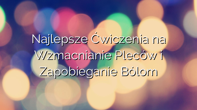 Najlepsze Ćwiczenia na Wzmacnianie Pleców i Zapobieganie Bólom