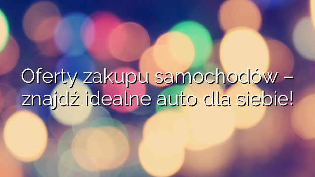 Oferty zakupu samochodów – znajdź idealne auto dla siebie!