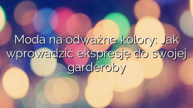 Moda na odważne kolory: Jak wprowadzić ekspresję do swojej garderoby