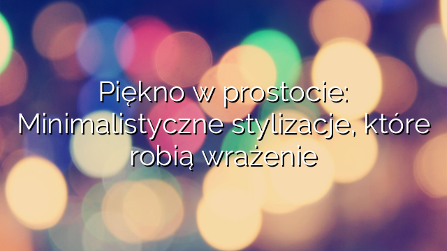 Piękno w prostocie: Minimalistyczne stylizacje, które robią wrażenie