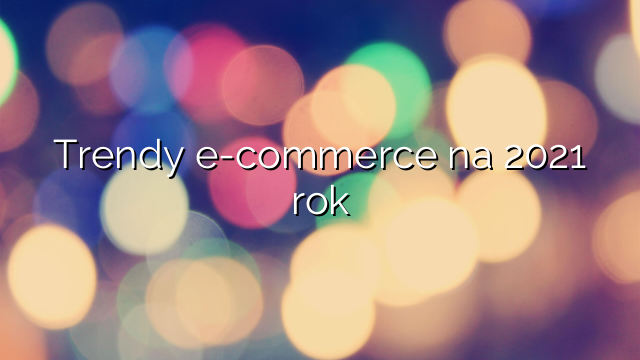 Trendy e-commerce na 2021 rok