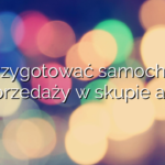 Jak przygotować samochód do sprzedaży w skupie aut