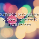 Zrozumieć geologię terenu przed budową: przewodnik dla inwestorów